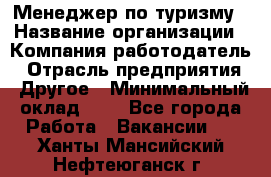 Менеджер по туризму › Название организации ­ Компания-работодатель › Отрасль предприятия ­ Другое › Минимальный оклад ­ 1 - Все города Работа » Вакансии   . Ханты-Мансийский,Нефтеюганск г.